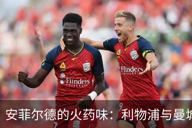 安菲尔德的火药味：利物浦与曼城的激情对决