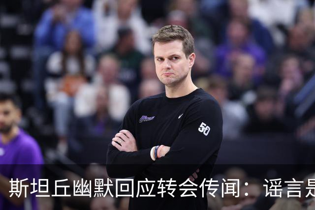 斯坦丘幽默回应转会传闻：谣言是我回国的“老朋友