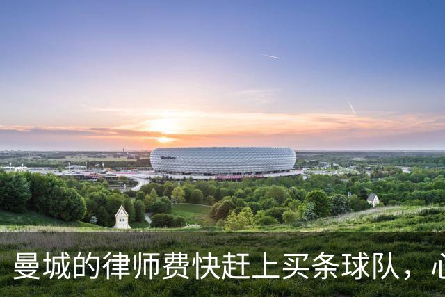 曼城的律师费快赶上买条球队，心态却崩了！