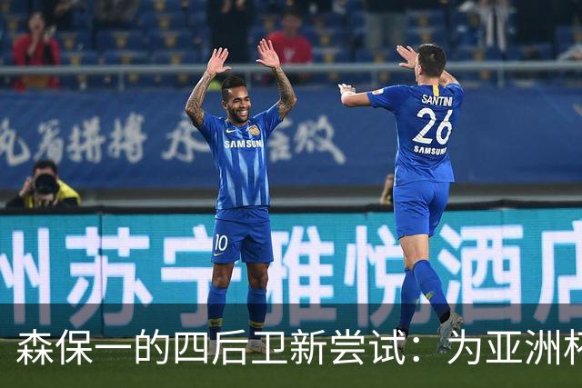 森保一的四后卫新尝试：为亚洲杯冲刺加点"料"！